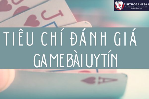 tiêu chí đánh giá game bài uy tín tintucgamebai.com